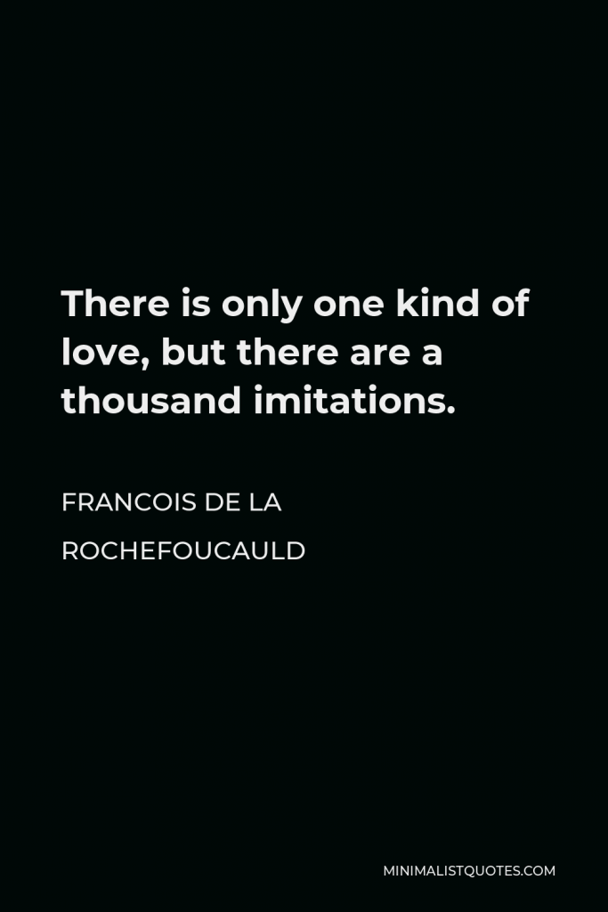 Francois de La Rochefoucauld Quote - There is only one kind of love, but there are a thousand imitations.