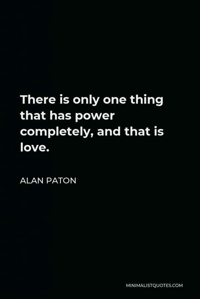 Alan Paton Quote - There is only one thing that has power completely, and that is love.