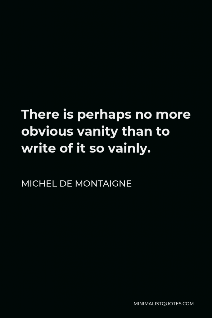 Michel de Montaigne Quote - There is perhaps no more obvious vanity than to write of it so vainly.