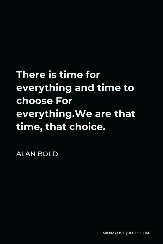 Alan Bold Quote - There is time for everything and time to choose For everything.We are that time, that choice.