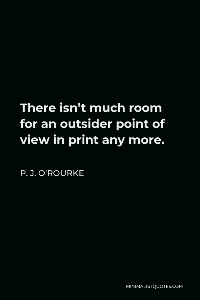 P. J. O'Rourke Quote - There isn’t much room for an outsider point of view in print any more.