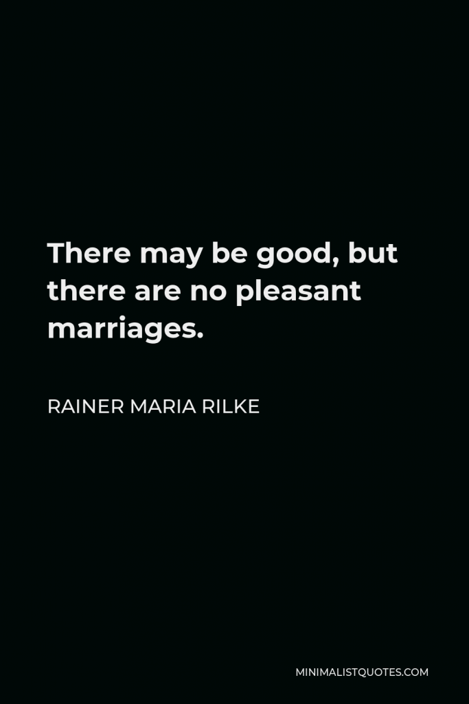 Rainer Maria Rilke Quote - There may be good, but there are no pleasant marriages.