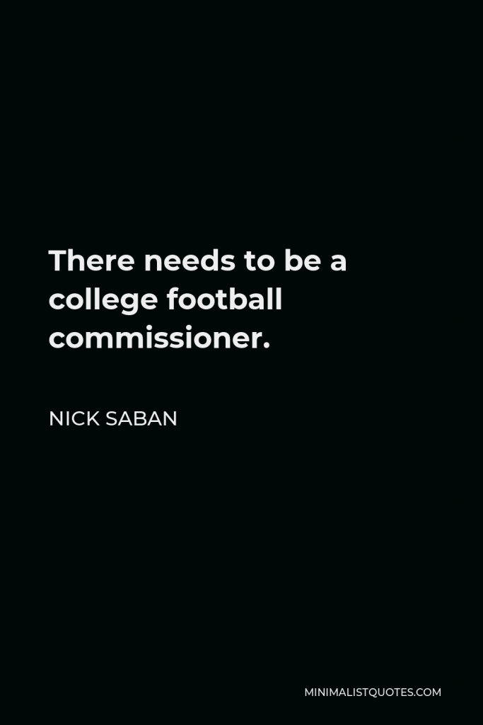Nick Saban Quote - There needs to be a college football commissioner.