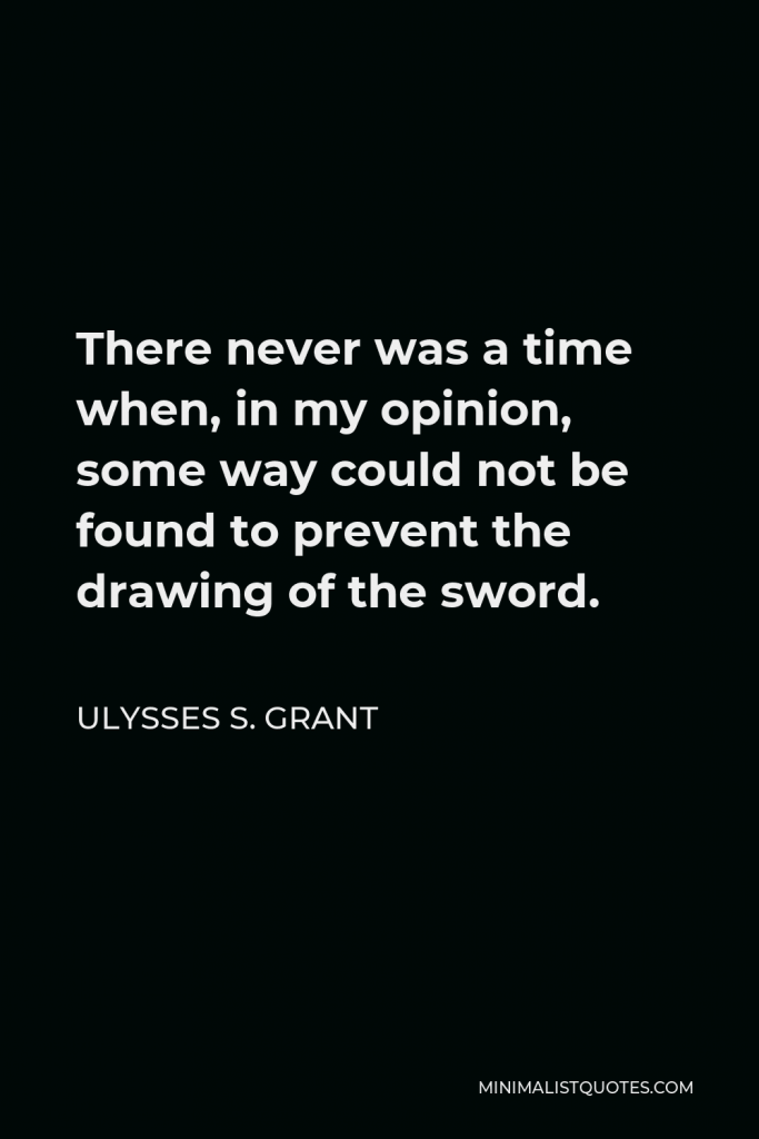 Ulysses S. Grant Quote - There never was a time when, in my opinion, some way could not be found to prevent the drawing of the sword.