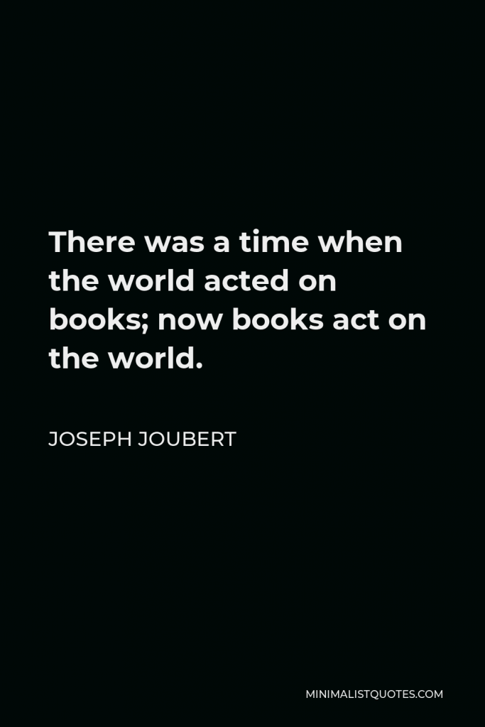 Joseph Joubert Quote - There was a time when the world acted on books; now books act on the world.