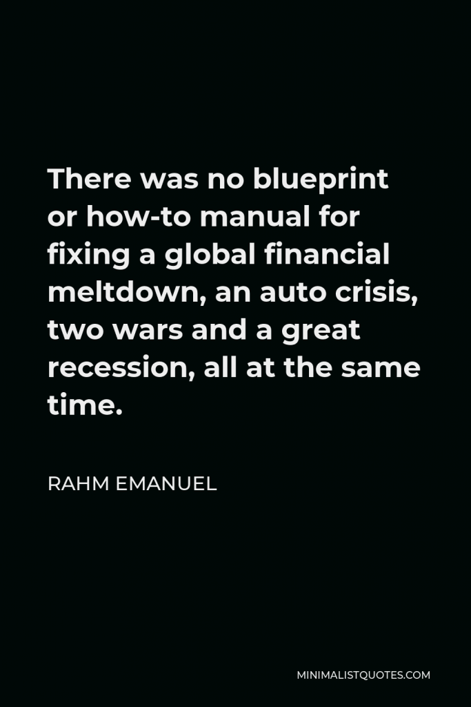 Rahm Emanuel Quote - There was no blueprint or how-to manual for fixing a global financial meltdown, an auto crisis, two wars and a great recession, all at the same time.