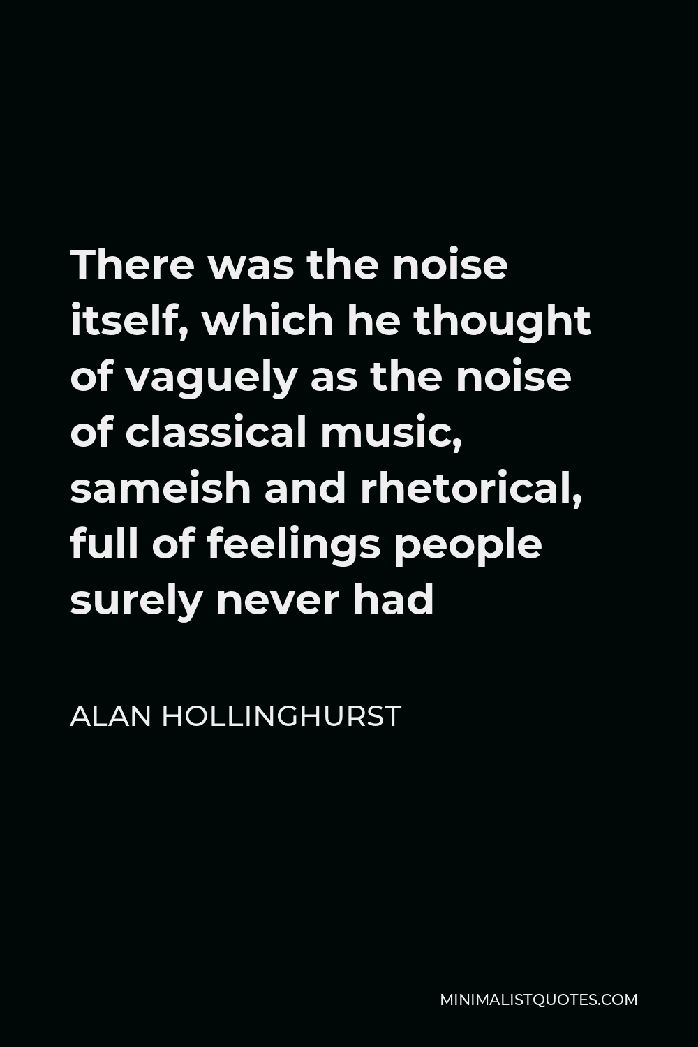 Alan Hollinghurst Quote - There was the noise itself, which he thought of vaguely as the noise of classical music, sameish and rhetorical, full of feelings people surely never had