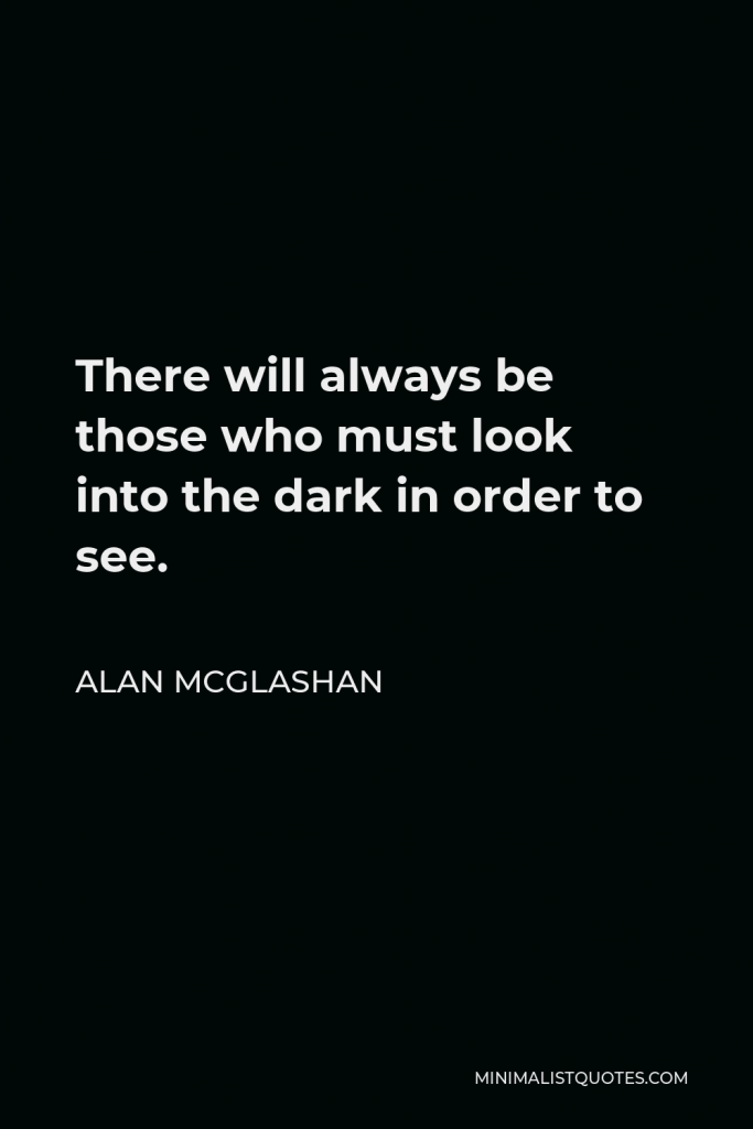 Alan McGlashan Quote - There will always be those who must look into the dark in order to see.