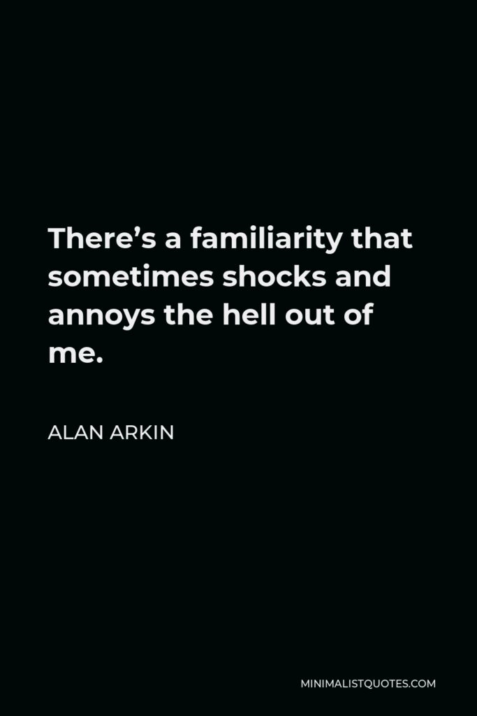 Alan Arkin Quote - There’s a familiarity that sometimes shocks and annoys the hell out of me.
