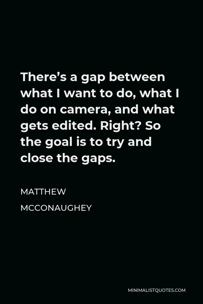 Matthew McConaughey Quote - There’s a gap between what I want to do, what I do on camera, and what gets edited. Right? So the goal is to try and close the gaps.