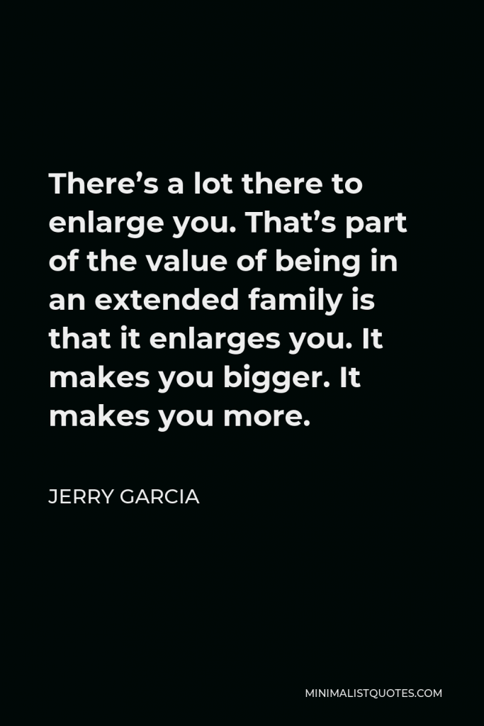 Jerry Garcia Quote - There’s a lot there to enlarge you. That’s part of the value of being in an extended family is that it enlarges you. It makes you bigger. It makes you more.
