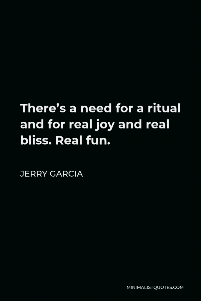 Jerry Garcia Quote - There’s a need for a ritual and for real joy and real bliss. Real fun.