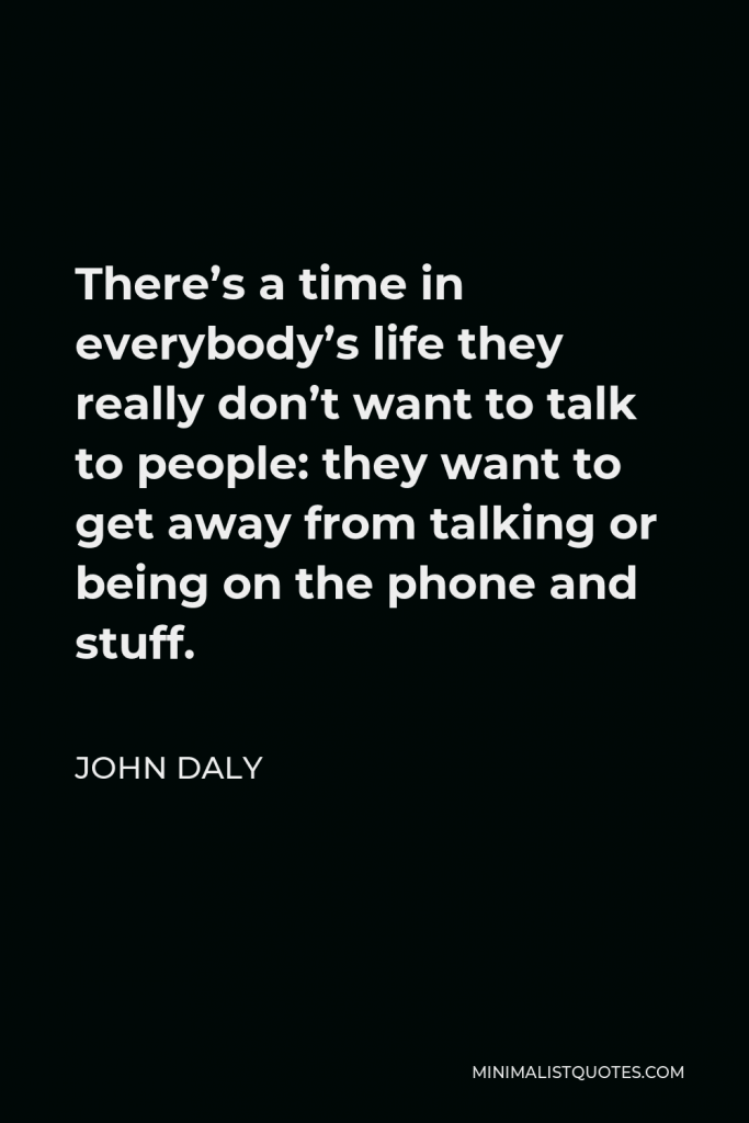 John Daly Quote - There’s a time in everybody’s life they really don’t want to talk to people: they want to get away from talking or being on the phone and stuff.
