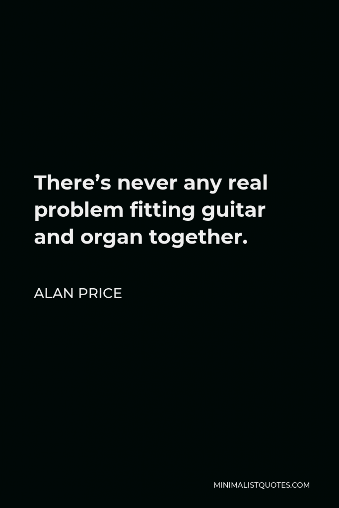 Alan Price Quote - There’s never any real problem fitting guitar and organ together.