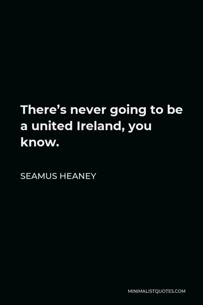 Seamus Heaney Quote - There’s never going to be a united Ireland, you know.