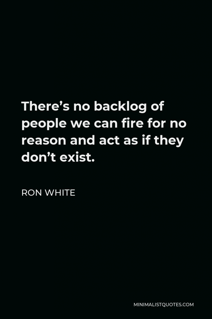 Ron White Quote - There’s no backlog of people we can fire for no reason and act as if they don’t exist.