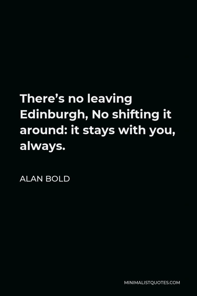 Alan Bold Quote - There’s no leaving Edinburgh, No shifting it around: it stays with you, always.