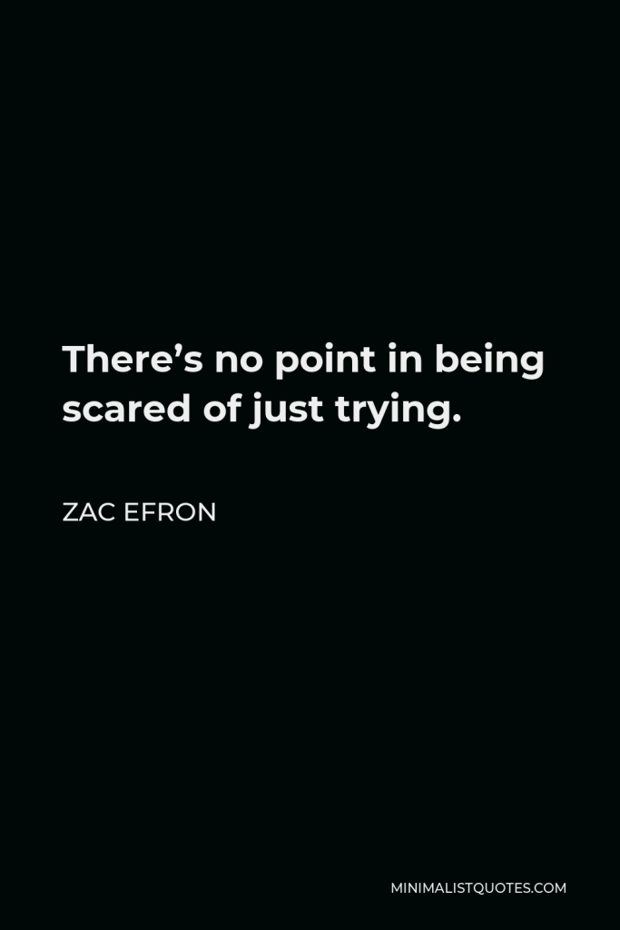 Zac Efron Quote - There’s no point in being scared of just trying.