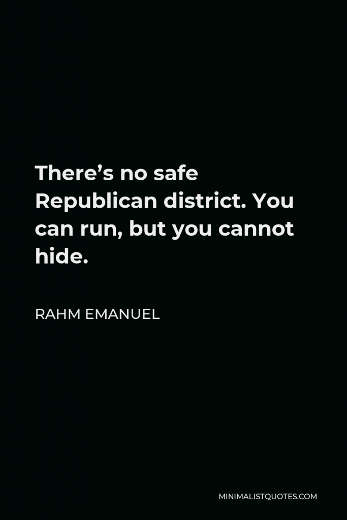 Rahm Emanuel Quote - There’s no safe Republican district. You can run, but you cannot hide.