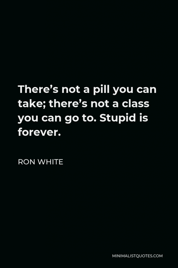 Ron White Quote - There’s not a pill you can take; there’s not a class you can go to. Stupid is forever.