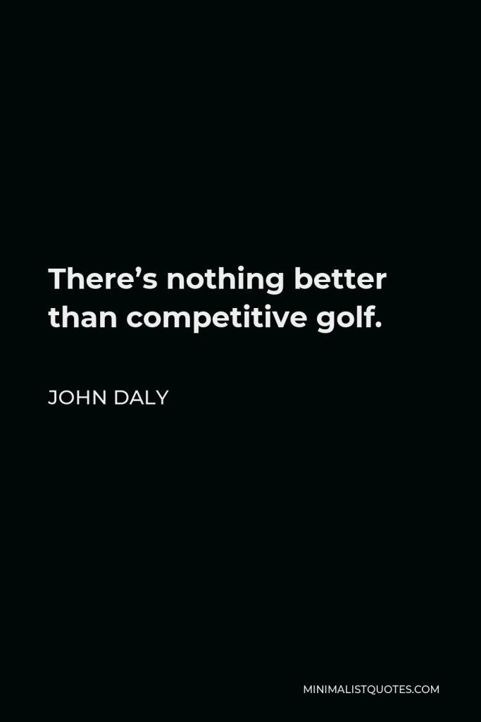 John Daly Quote - There’s nothing better than competitive golf.