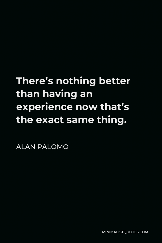 Alan Palomo Quote - There’s nothing better than having an experience now that’s the exact same thing.