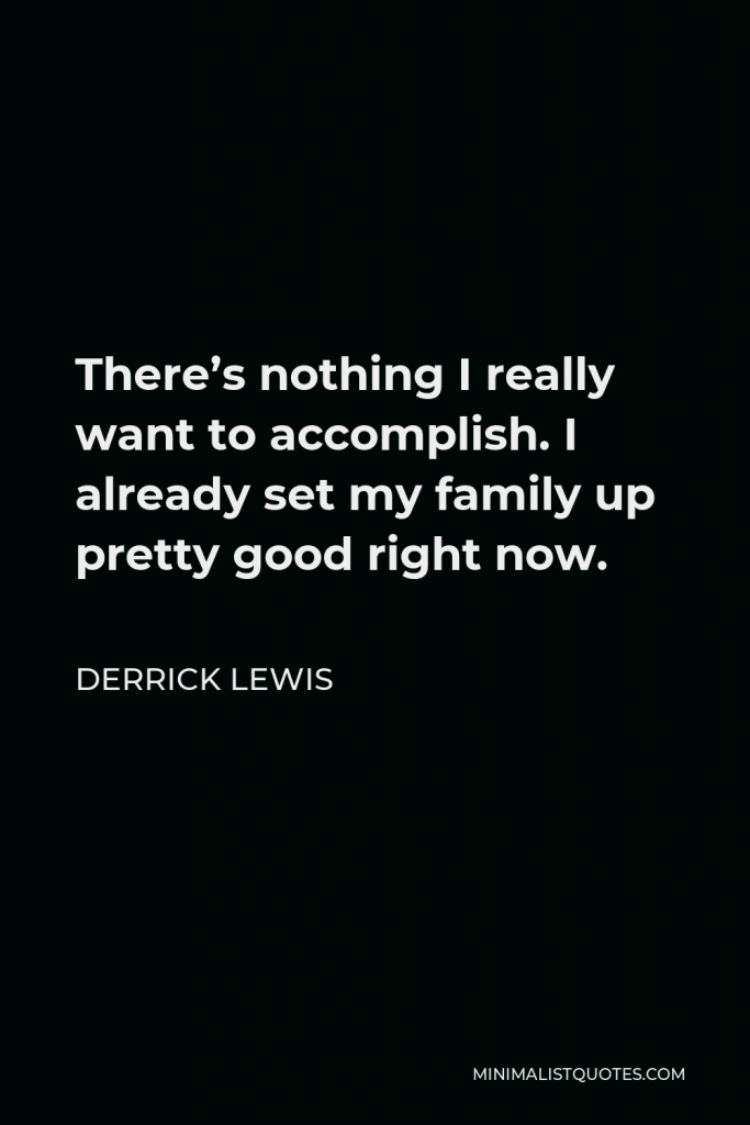 Derrick Lewis Quote - There’s nothing I really want to accomplish. I already set my family up pretty good right now.