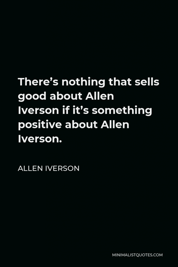 Allen Iverson Quote - There’s nothing that sells good about Allen Iverson if it’s something positive about Allen Iverson.