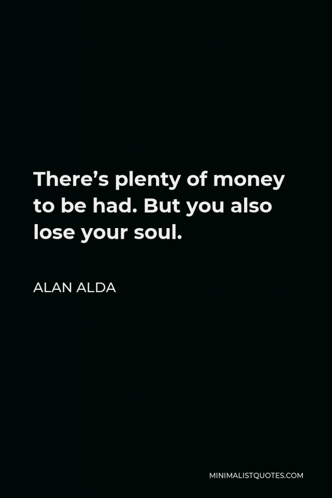 Alan Alda Quote - There’s plenty of money to be had. But you also lose your soul.