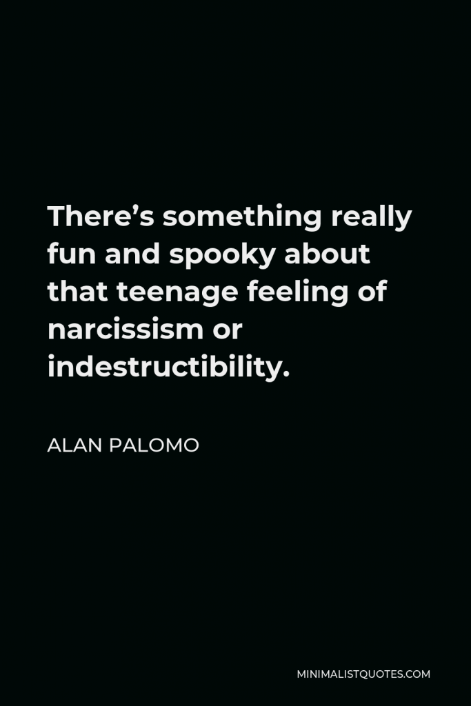 Alan Palomo Quote - There’s something really fun and spooky about that teenage feeling of narcissism or indestructibility.