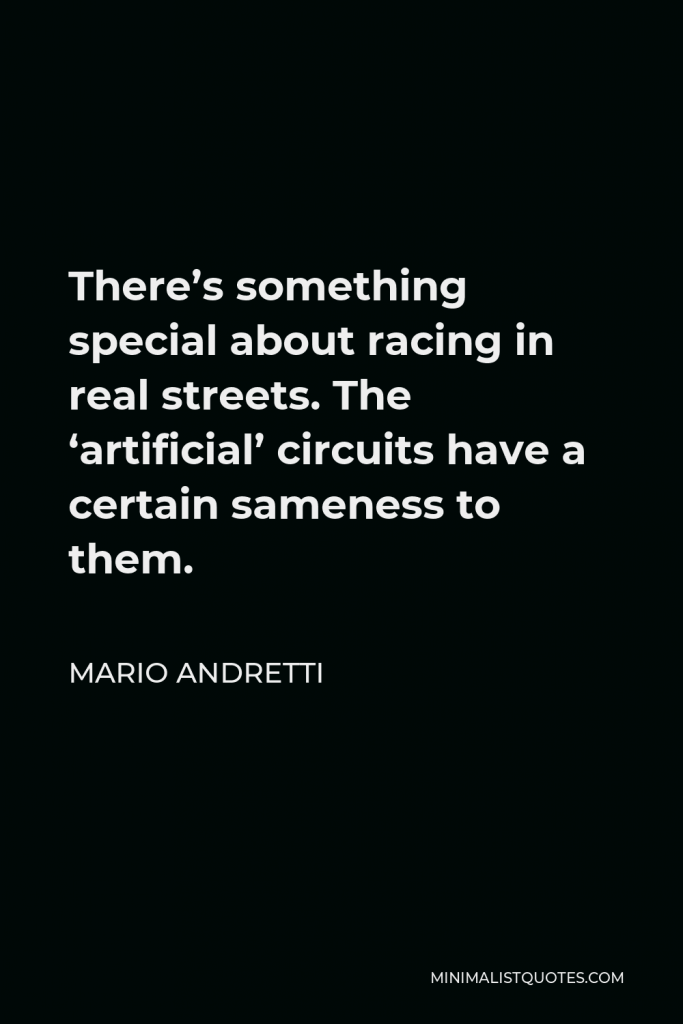 Mario Andretti Quote - There’s something special about racing in real streets. The ‘artificial’ circuits have a certain sameness to them.