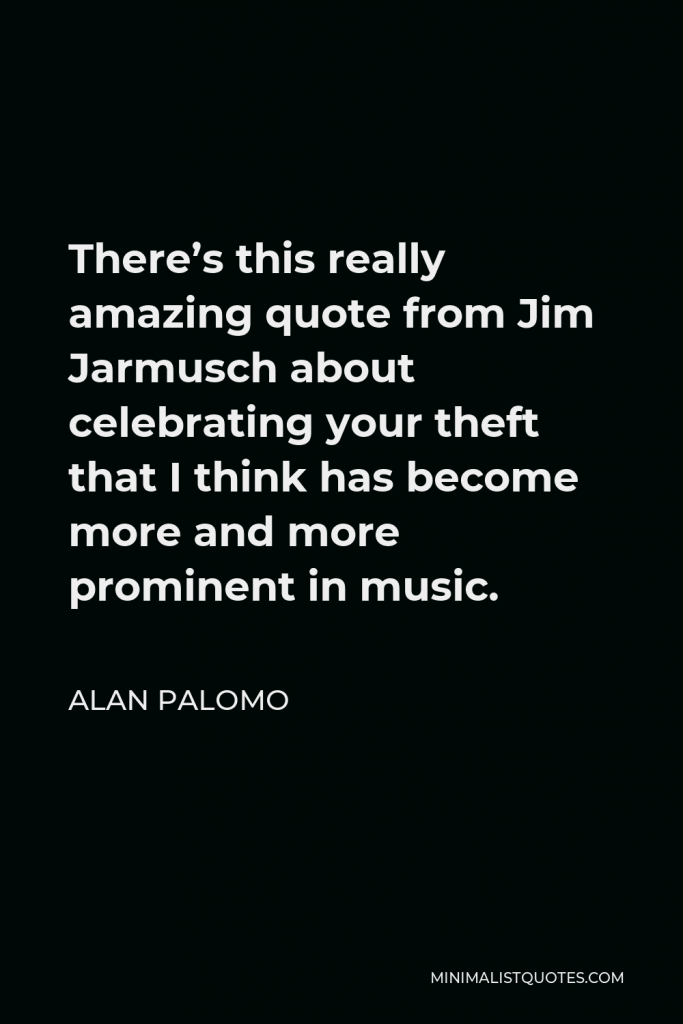 Alan Palomo Quote - There’s this really amazing quote from Jim Jarmusch about celebrating your theft that I think has become more and more prominent in music.