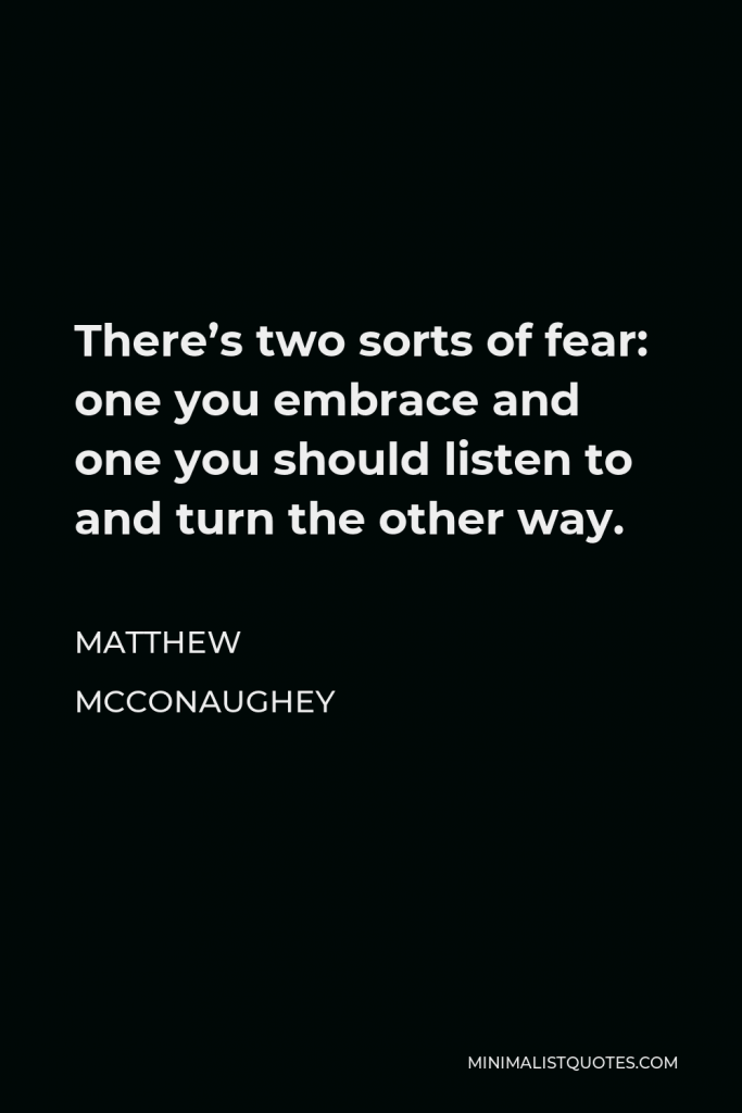 Matthew McConaughey Quote - There’s two sorts of fear: one you embrace and one you should listen to and turn the other way.