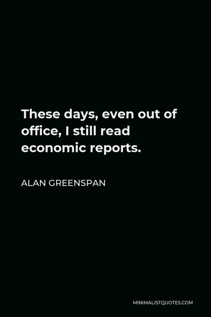 Alan Greenspan Quote - These days, even out of office, I still read economic reports.