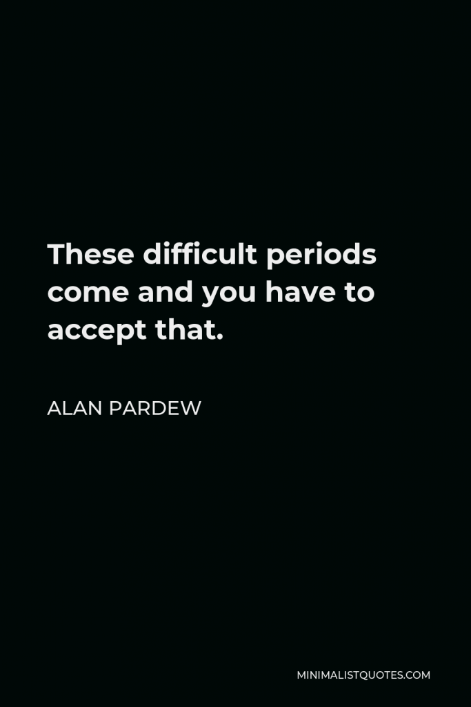 Alan Pardew Quote - These difficult periods come and you have to accept that.