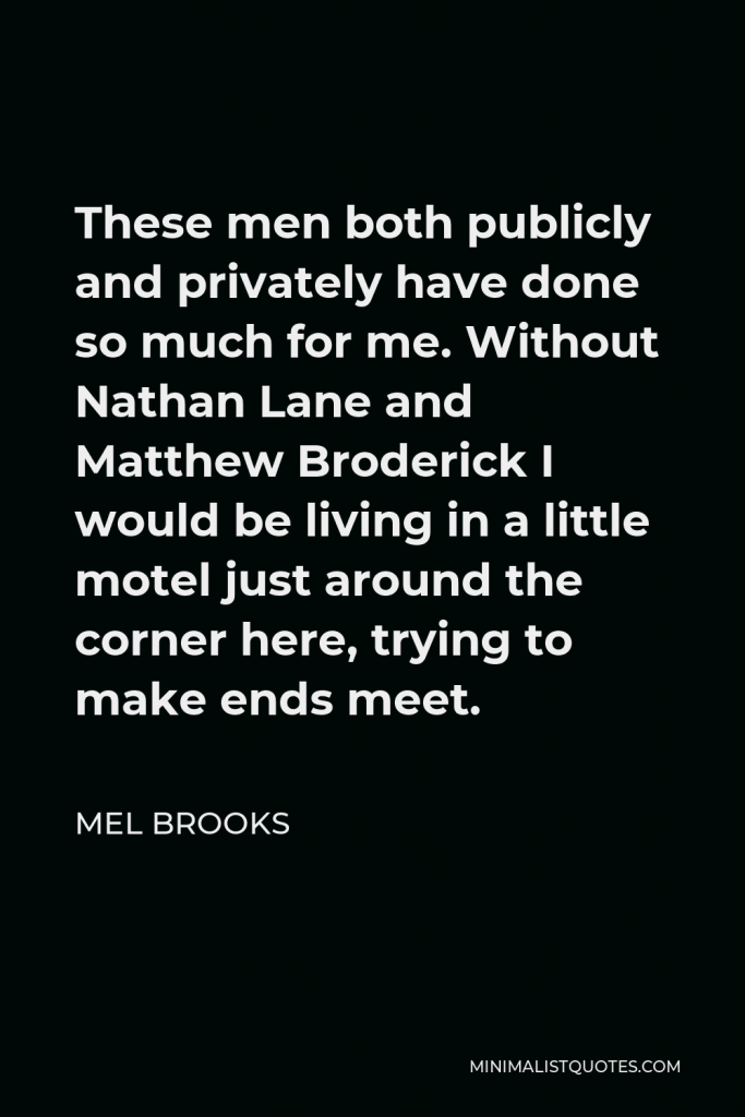 Mel Brooks Quote - These men both publicly and privately have done so much for me. Without Nathan Lane and Matthew Broderick I would be living in a little motel just around the corner here, trying to make ends meet.