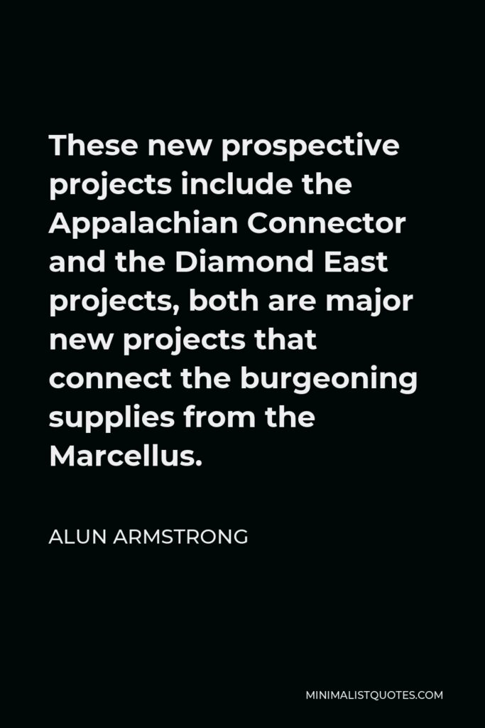 Alun Armstrong Quote - These new prospective projects include the Appalachian Connector and the Diamond East projects, both are major new projects that connect the burgeoning supplies from the Marcellus.