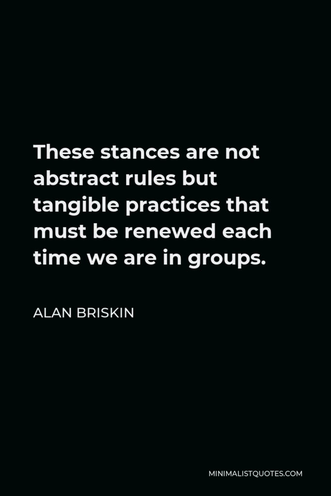 Alan Briskin Quote - These stances are not abstract rules but tangible practices that must be renewed each time we are in groups.