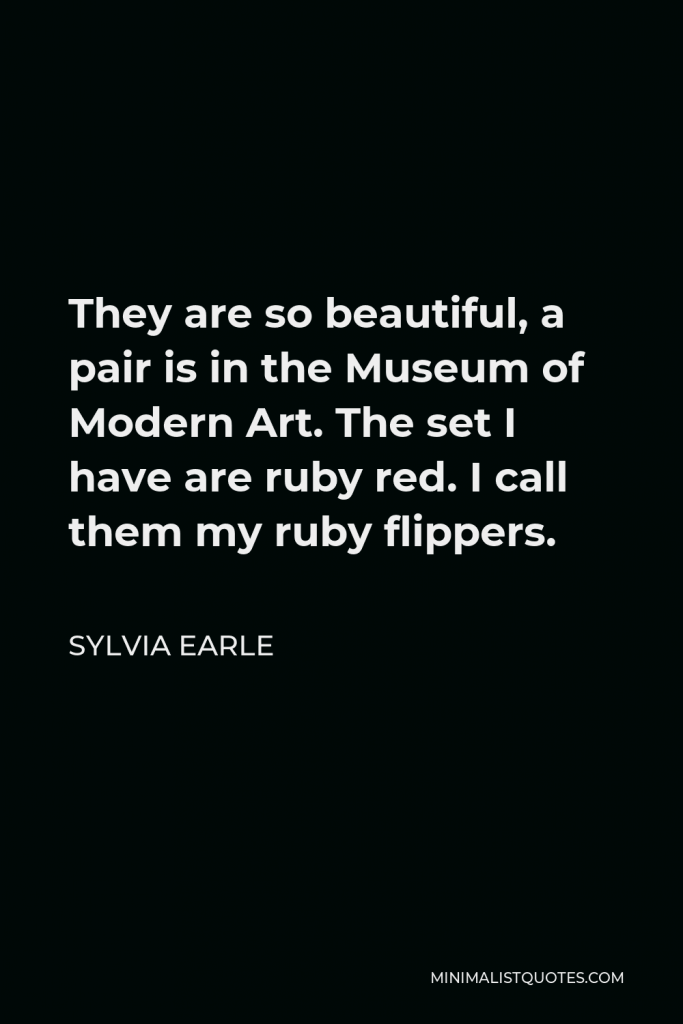 Sylvia Earle Quote - They are so beautiful, a pair is in the Museum of Modern Art. The set I have are ruby red. I call them my ruby flippers.
