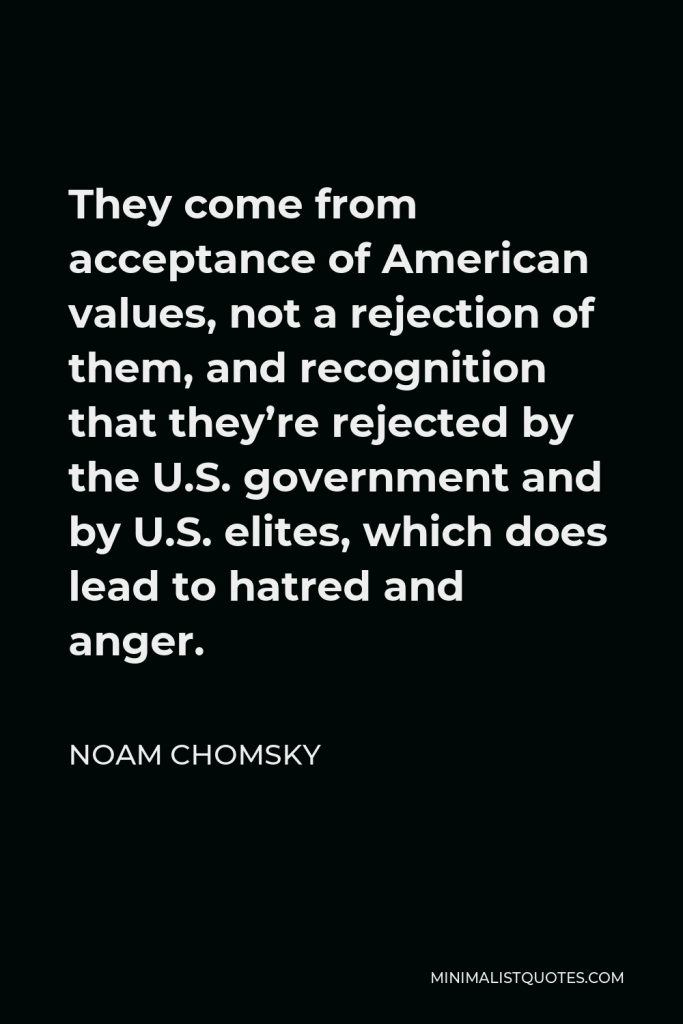 Noam Chomsky Quote - They come from acceptance of American values, not a rejection of them, and recognition that they’re rejected by the U.S. government and by U.S. elites, which does lead to hatred and anger.