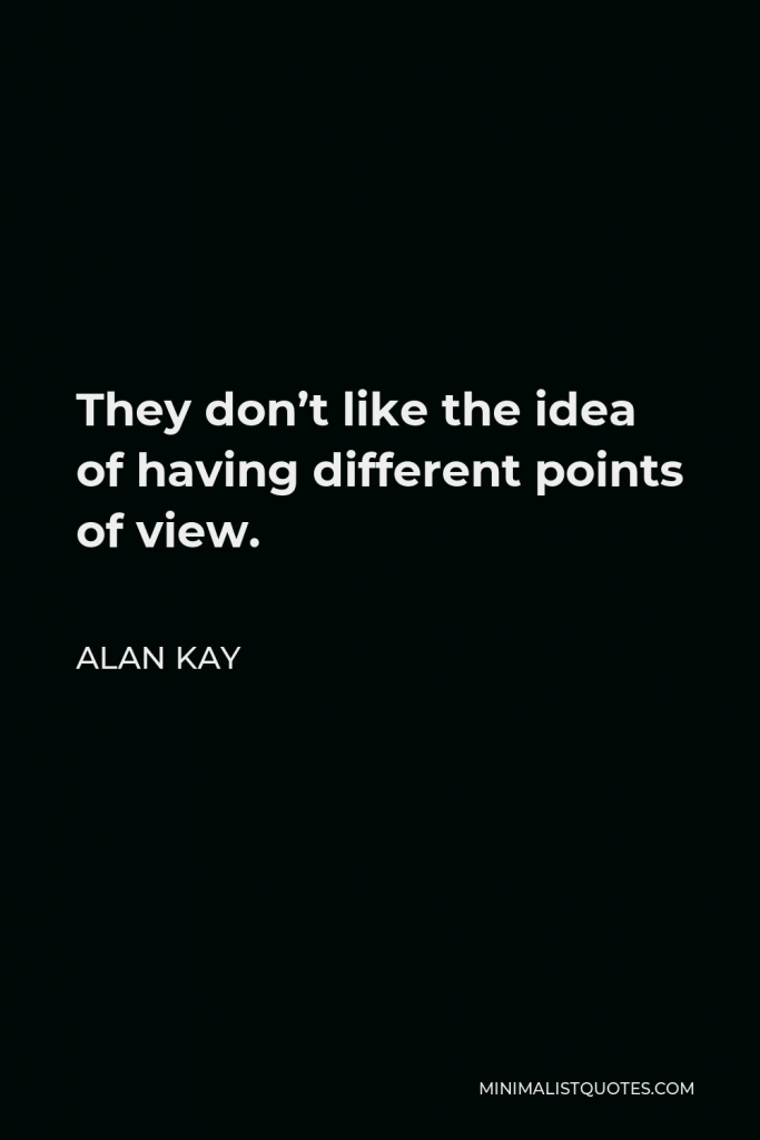 Alan Kay Quote - They don’t like the idea of having different points of view.