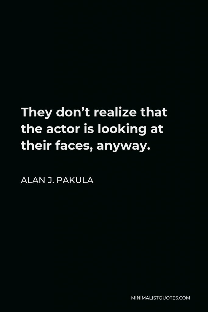 Alan J. Pakula Quote - They don’t realize that the actor is looking at their faces, anyway.