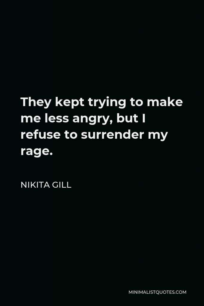Nikita Gill Quote - They kept trying to make me less angry, but I refuse to surrender my rage.