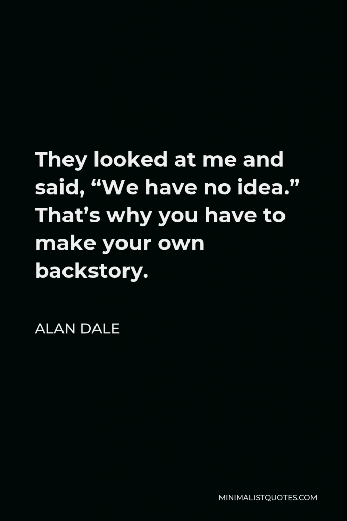 Alan Dale Quote - They looked at me and said, “We have no idea.” That’s why you have to make your own backstory.