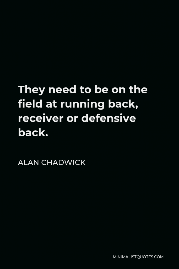 Alan Chadwick Quote - They need to be on the field at running back, receiver or defensive back.