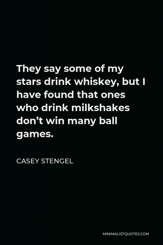 Casey Stengel Quote - They say some of my stars drink whiskey, but I have found that ones who drink milkshakes don’t win many ball games.