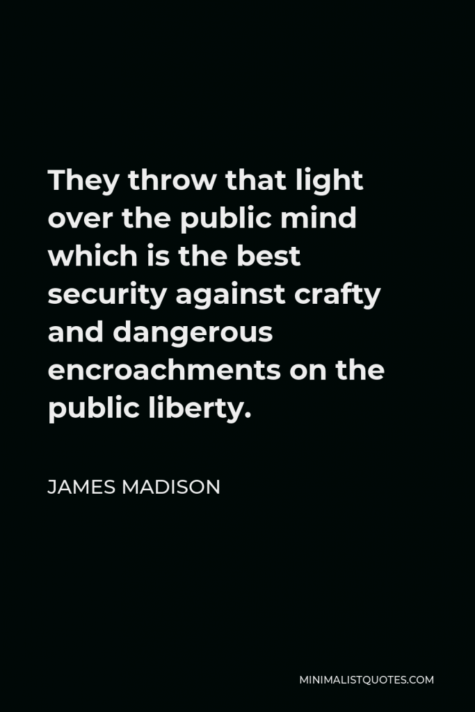James Madison Quote - They throw that light over the public mind which is the best security against crafty and dangerous encroachments on the public liberty.
