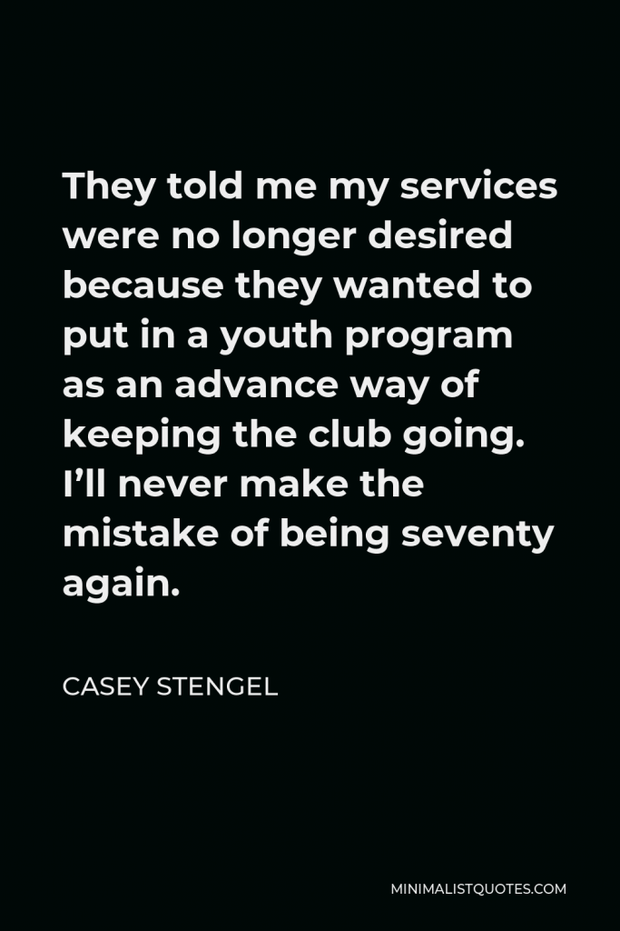 Casey Stengel Quote - They told me my services were no longer desired because they wanted to put in a youth program as an advance way of keeping the club going. I’ll never make the mistake of being seventy again.