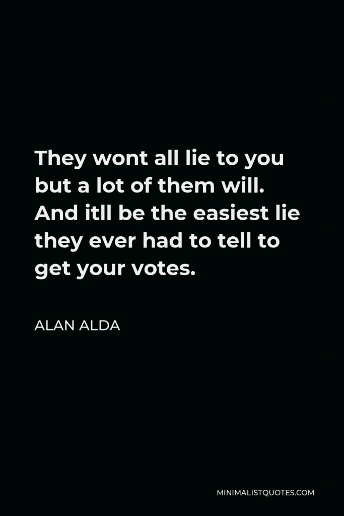 Alan Alda Quote - They wont all lie to you but a lot of them will. And itll be the easiest lie they ever had to tell to get your votes.