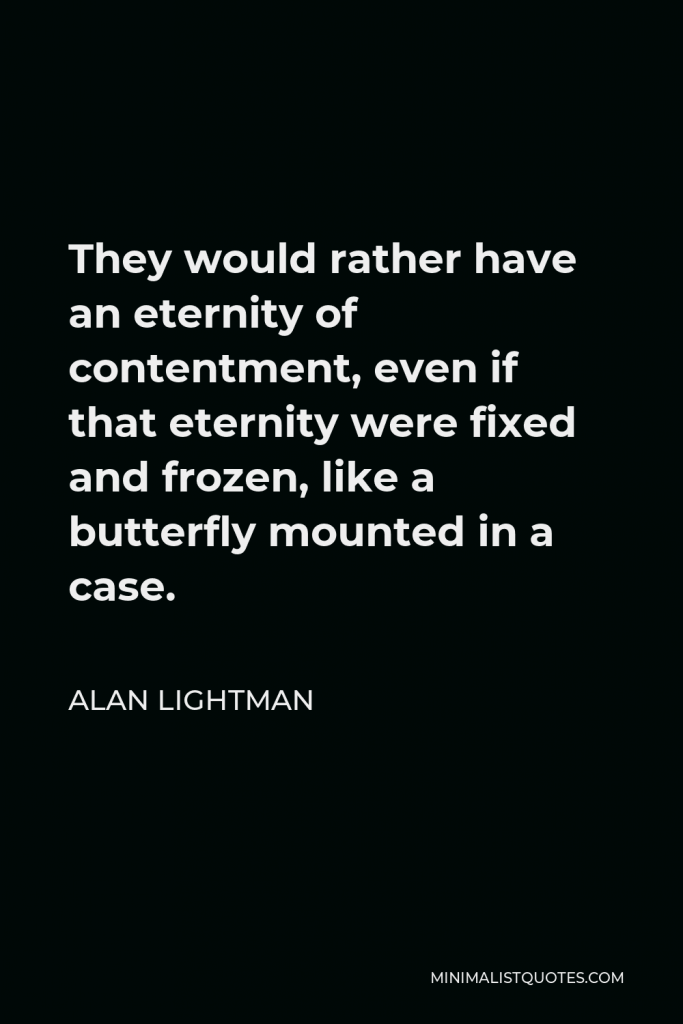 Alan Lightman Quote - They would rather have an eternity of contentment, even if that eternity were fixed and frozen, like a butterfly mounted in a case.